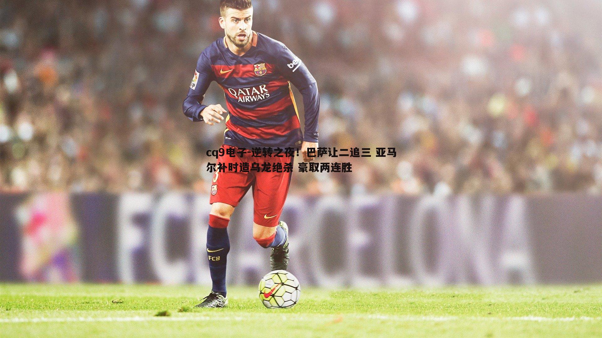逆转之夜!巴萨让二追三 亚马尔补时造乌龙绝杀 豪取两连胜