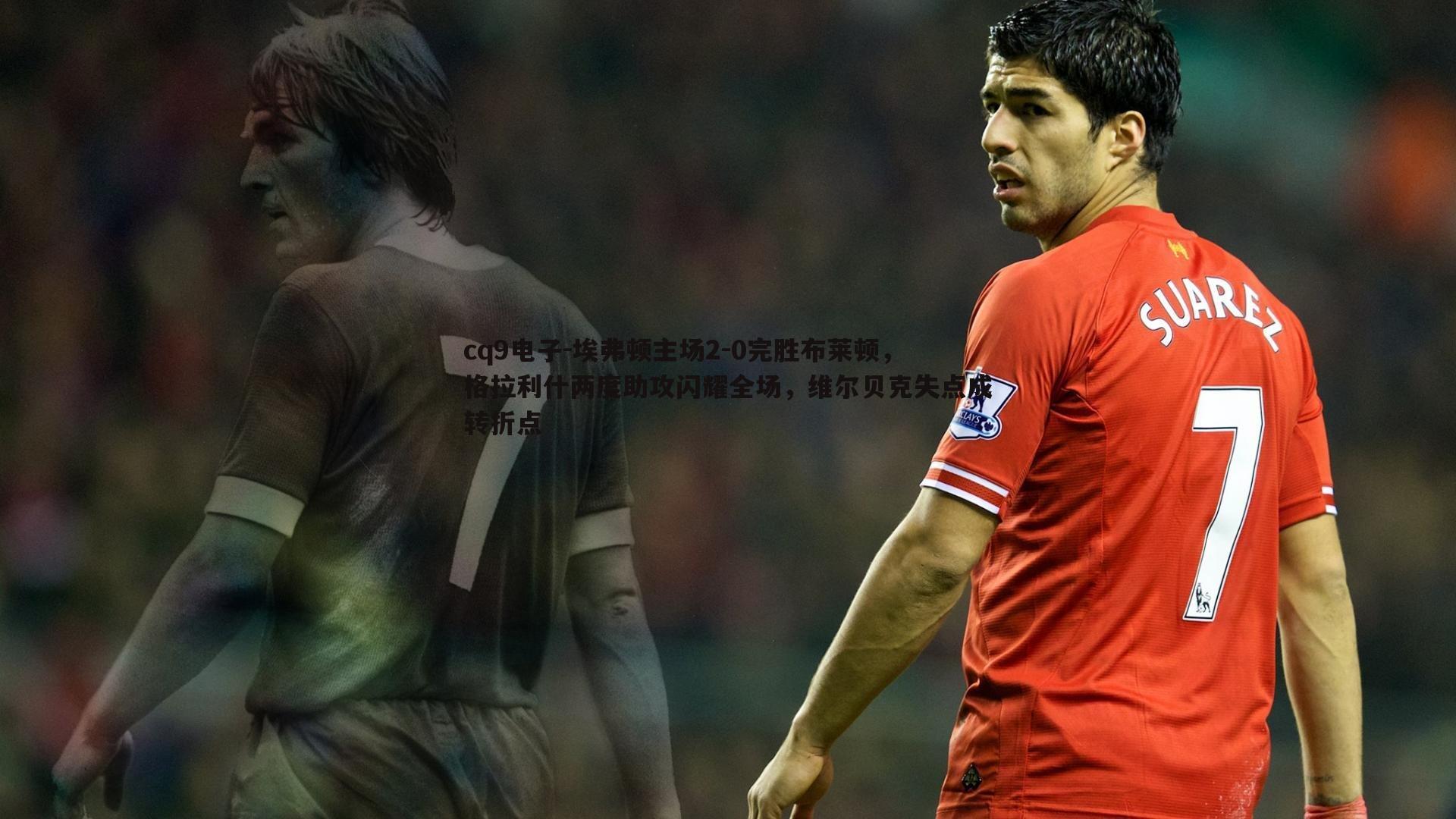 埃弗顿主场2-0完胜布莱顿，格拉利什两度助攻闪耀全场，维尔贝克失点成转折点